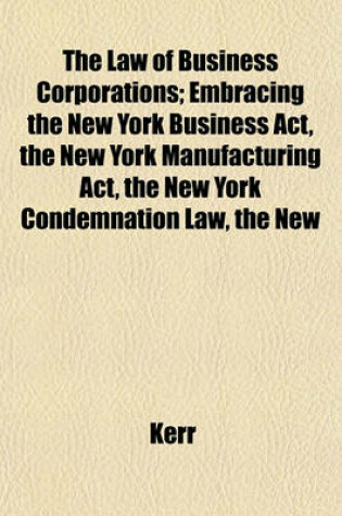 Cover of The Law of Business Corporations; Embracing the New York Business ACT, the New York Manufacturing ACT, the New York Condemnation Law, the New