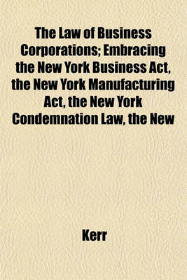 Book cover for The Law of Business Corporations; Embracing the New York Business ACT, the New York Manufacturing ACT, the New York Condemnation Law, the New