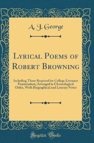 Cover of Lyrical Poems of Robert Browning: Including Those Required for College Entrance Examination; Arranged in Chronological Order, With Biographical and Literary Notes (Classic Reprint)