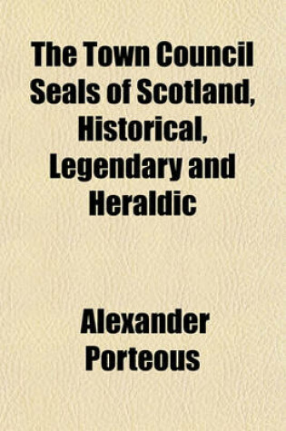 Cover of The Town Council Seals of Scotland, Historical, Legendary and Heraldic