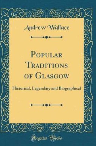 Cover of Popular Traditions of Glasgow: Historical, Legendary and Biographical (Classic Reprint)