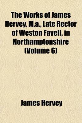Book cover for The Works of James Hervey, M.A., Late Rector of Weston Favell, in Northamptonshire (Volume 6)