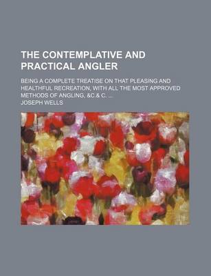 Book cover for The Contemplative and Practical Angler; Being a Complete Treatise on That Pleasing and Healthful Recreation, with All the Most Approved Methods of Angling, &C.& C.