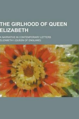 Cover of The Girlhood of Queen Elizabeth; A Narrative in Contemporary Letters