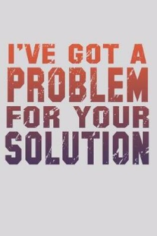 Cover of I've Got A Problem For Your Solution