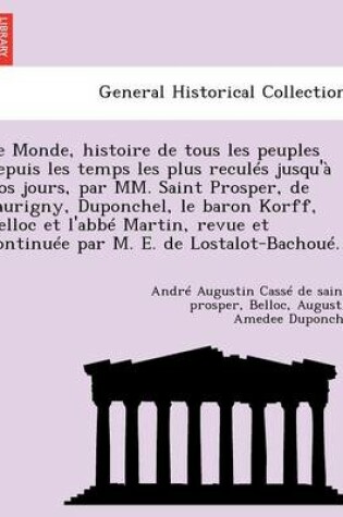 Cover of Le Monde, Histoire de Tous Les Peuples Depuis Les Temps Les Plus Recules Jusqu'a Nos Jours, Par MM. Saint Prosper, de Saurigny, Duponchel, Le Baron Korff, Belloc Et L'Abbe Martin, Revue Et Continuee Par M. E. de Lostalot-Bachoue.