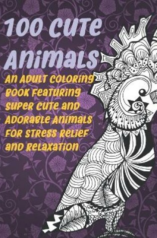 Cover of 100 Cute Animals - An Adult Coloring Book Featuring Super Cute and Adorable Animals for Stress Relief and Relaxation