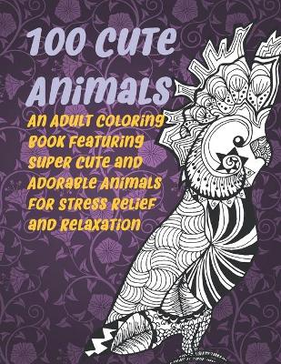 Book cover for 100 Cute Animals - An Adult Coloring Book Featuring Super Cute and Adorable Animals for Stress Relief and Relaxation