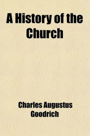 Cover of A History of the Church; From the Birth of Christ to the Present Time with a History of the Several Protestant Denominations Including Biographical Notices of the Principal Martyrs and Promoters of Christianity to Which Is Added an Account of the Relig