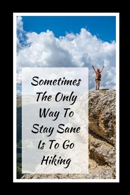 Book cover for Sometimes The Only Way To Stay Sane Is To Go Hiking