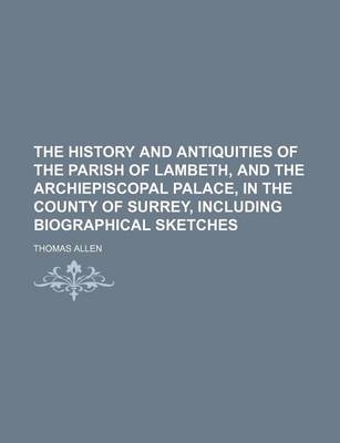 Book cover for The History and Antiquities of the Parish of Lambeth, and the Archiepiscopal Palace, in the County of Surrey, Including Biographical Sketches