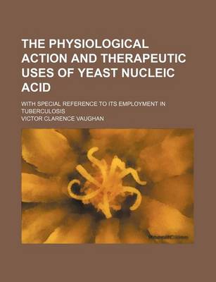 Book cover for The Physiological Action and Therapeutic Uses of Yeast Nucleic Acid; With Special Reference to Its Employment in Tuberculosis