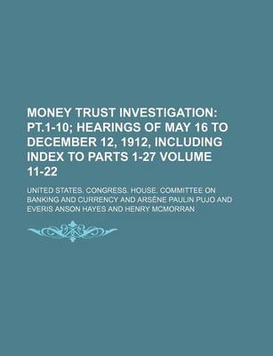 Book cover for Money Trust Investigation Volume 11-22; PT.1-10 Hearings of May 16 to December 12, 1912, Including Index to Parts 1-27