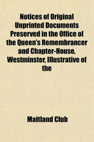 Cover of Notices of Original Unprinted Documents Preserved in the Office of the Queen's Remembrancer and Chapter-House, Westminster, Illustrative of the