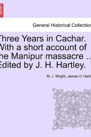 Cover of Three Years in Cachar. With a short account of the Manipur massacre ... Edited by J. H. Hartley.