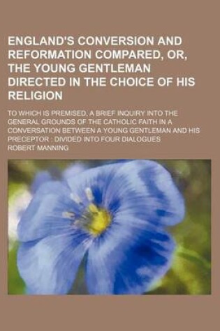 Cover of England's Conversion and Reformation Compared, Or, the Young Gentleman Directed in the Choice of His Religion; To Which Is Premised, a Brief Inquiry Into the General Grounds of the Catholic Faith in a Conversation Between a Young Gentleman and His Precept