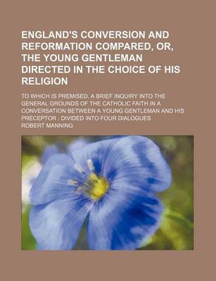 Book cover for England's Conversion and Reformation Compared, Or, the Young Gentleman Directed in the Choice of His Religion; To Which Is Premised, a Brief Inquiry Into the General Grounds of the Catholic Faith in a Conversation Between a Young Gentleman and His Precept