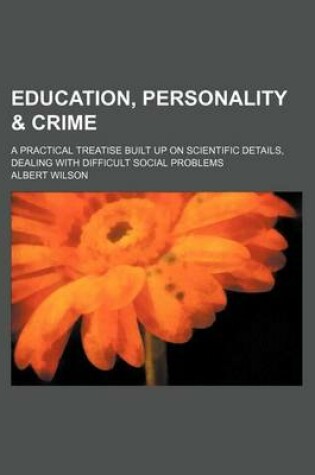 Cover of Education, Personality & Crime; A Practical Treatise Built Up on Scientific Details, Dealing with Difficult Social Problems