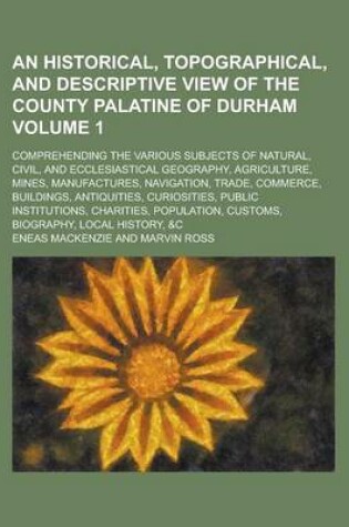 Cover of An Historical, Topographical, and Descriptive View of the County Palatine of Durham; Comprehending the Various Subjects of Natural, Civil, and Eccles