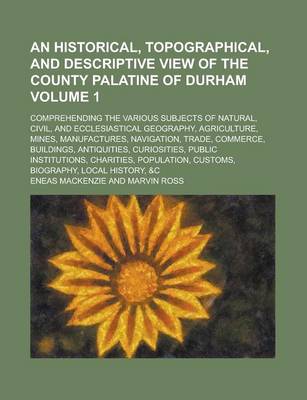 Book cover for An Historical, Topographical, and Descriptive View of the County Palatine of Durham; Comprehending the Various Subjects of Natural, Civil, and Eccles