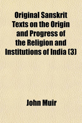 Book cover for Original Sanskrit Texts on the Origin and Progress of the Religion and Institutions of India; The Vedas Opinions of Their Authors, and of Later Indian Writers, in Regard to Their Origin, Inspiration, and Authority Volume 3