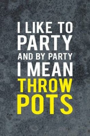 Cover of I Like To Party And By Party I Mean Throw Pots