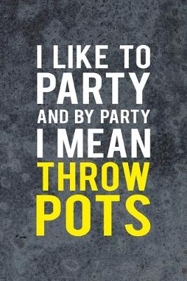 Book cover for I Like To Party And By Party I Mean Throw Pots