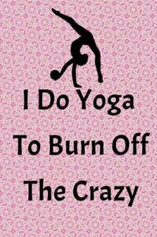 Cover of I Do Yoga To Burn Off The Crazy