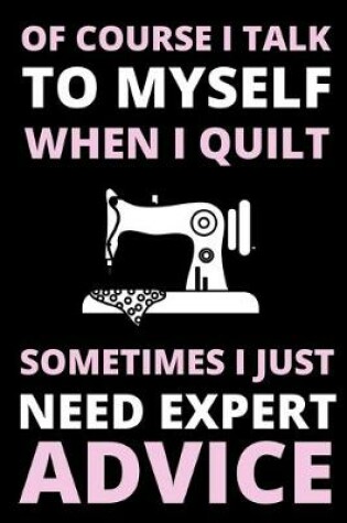 Cover of Of Course I Talk To Myself When I Quilt, Sometimes I Just Need Expert Advice