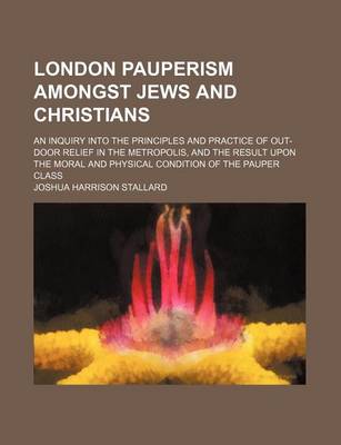 Book cover for London Pauperism Amongst Jews and Christians; An Inquiry Into the Principles and Practice of Out-Door Relief in the Metropolis, and the Result Upon the Moral and Physical Condition of the Pauper Class