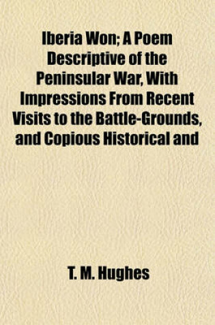 Cover of Iberia Won; A Poem Descriptive of the Peninsular War, with Impressions from Recent Visits to the Battle-Grounds, and Copious Historical and