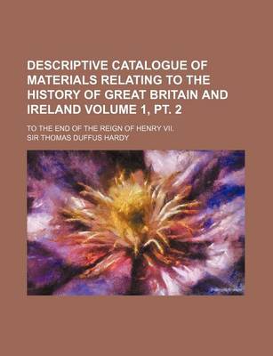 Book cover for Descriptive Catalogue of Materials Relating to the History of Great Britain and Ireland Volume 1, PT. 2; To the End of the Reign of Henry VII.