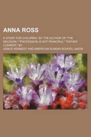 Cover of Anna Ross; A Story for Children by the Author of the Decision, Profession Is Not Principle, Father Clement, &C