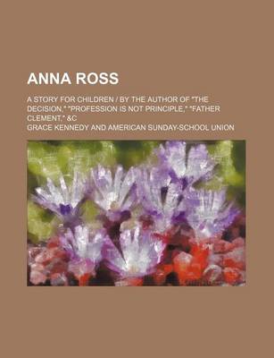 Book cover for Anna Ross; A Story for Children by the Author of the Decision, Profession Is Not Principle, Father Clement, &C