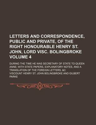 Book cover for Letters and Correspondence, Public and Private, of the Right Honourable Henry St. John, Lord Visc. Bolingbroke Volume 4; During the Time He Was Secretary of State to Queen Anne with State Papers, Explanatory Notes, and a Translation of the Foreign Letters,