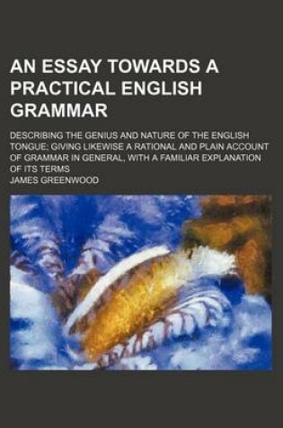 Cover of An Essay Towards a Practical English Grammar; Describing the Genius and Nature of the English Tongue Giving Likewise a Rational and Plain Account of