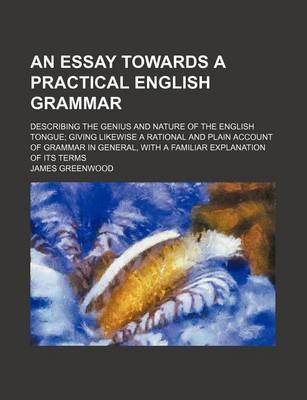 Book cover for An Essay Towards a Practical English Grammar; Describing the Genius and Nature of the English Tongue Giving Likewise a Rational and Plain Account of