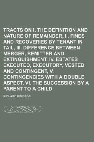 Cover of Tracts on I. the Definition and Nature of Cross Remainder, II. Fines and Recoveries by Tenant in Tail, III. Difference Between Merger, Remitter and Extinguishment, IV. Estates Executed, Executory, Vested and Contingent, V. Contingencies