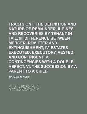 Book cover for Tracts on I. the Definition and Nature of Cross Remainder, II. Fines and Recoveries by Tenant in Tail, III. Difference Between Merger, Remitter and Extinguishment, IV. Estates Executed, Executory, Vested and Contingent, V. Contingencies