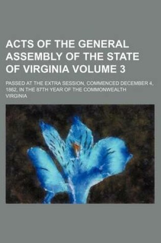 Cover of Acts of the General Assembly of the State of Virginia Volume 3; Passed at the Extra Session, Commenced December 4, 1862, in the 87th Year of the Commonwealth