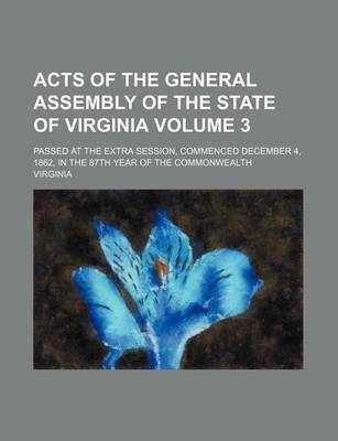 Book cover for Acts of the General Assembly of the State of Virginia Volume 3; Passed at the Extra Session, Commenced December 4, 1862, in the 87th Year of the Commonwealth