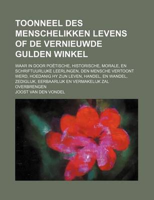 Book cover for Toonneel Des Menschelikken Levens of de Vernieuwde Gulden Winkel; Waar in Door Poetische, Historische, Morale, En Schriftuurlijke Leerlingen, Den Mens