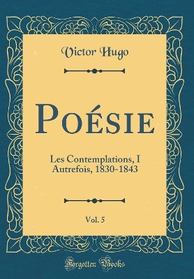 Book cover for Poésie, Vol. 5: Les Contemplations, I Autrefois, 1830-1843 (Classic Reprint)