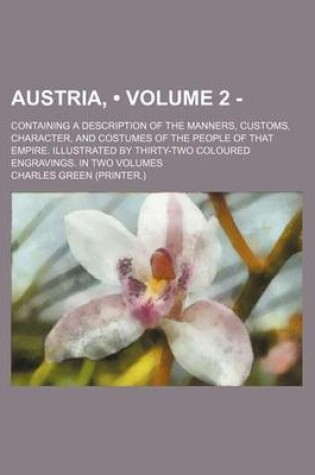 Cover of Austria, (Volume 2 - ); Containing a Description of the Manners, Customs, Character, and Costumes of the People of That Empire. Illustrated by Thirty-Two Coloured Engravings. in Two Volumes