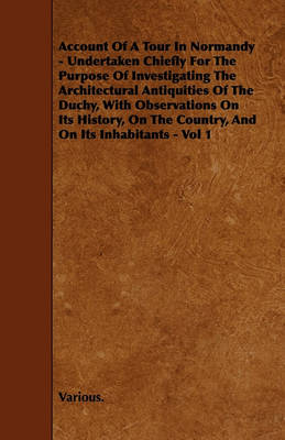 Book cover for Account Of A Tour In Normandy - Undertaken Chiefly For The Purpose Of Investigating The Architectural Antiquities Of The Duchy, With Observations On Its History, On The Country, And On Its Inhabitants - Vol 1