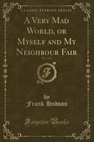 Cover of A Very Mad World, or Myself and My Neighbour Fair, Vol. 2 of 2 (Classic Reprint)