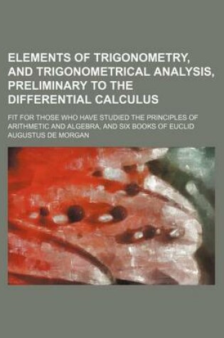Cover of Elements of Trigonometry, and Trigonometrical Analysis, Preliminary to the Differential Calculus; Fit for Those Who Have Studied the Principles of Arithmetic and Algebra, and Six Books of Euclid