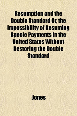 Book cover for Resumption and the Double Standard Or, the Impossibility of Resuming Specie Payments in the United States Without Restoring the Double Standard