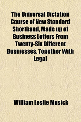 Book cover for The Universal Dictation Course of New Standard Shorthand, Made Up of Business Letters from Twenty-Six Different Businesses, Together with Legal