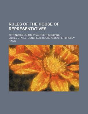 Book cover for Rules of the House of Representatives; With Notes on the Practice Thereunder